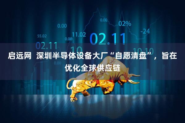 启远网  深圳半导体设备大厂“自愿清盘”，旨在优化全球供应链