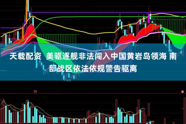 天载配资  美驱逐舰非法闯入中国黄岩岛领海 南部战区依法依规警告驱离