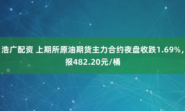 浩广配资 上期所原油期货主力合约夜盘收跌1.69%，报482.20元/桶