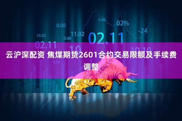 云沪深配资 焦煤期货2601合约交易限额及手续费调整