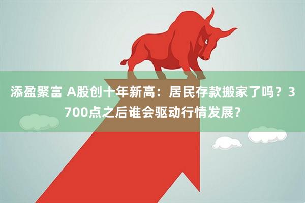 添盈聚富 A股创十年新高：居民存款搬家了吗？3700点之后谁会驱动行情发展？