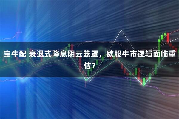 宝牛配 衰退式降息阴云笼罩，欧股牛市逻辑面临重估？