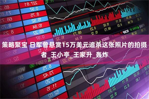 策略聚宝 日军曾悬赏15万美元追杀这张照片的拍摄者_王小亭_王家升_轰炸