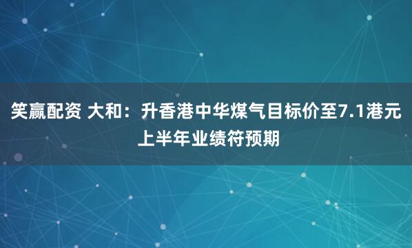 笑赢配资 大和：升香港中华煤气目标价至7.1港元 上半年业绩符预期