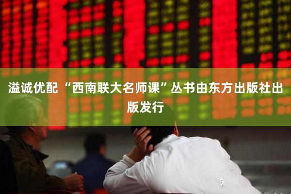 溢诚优配 “西南联大名师课”丛书由东方出版社出版发行