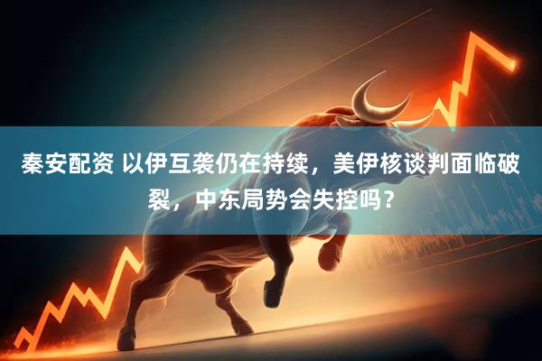 秦安配资 以伊互袭仍在持续，美伊核谈判面临破裂，中东局势会失控吗？