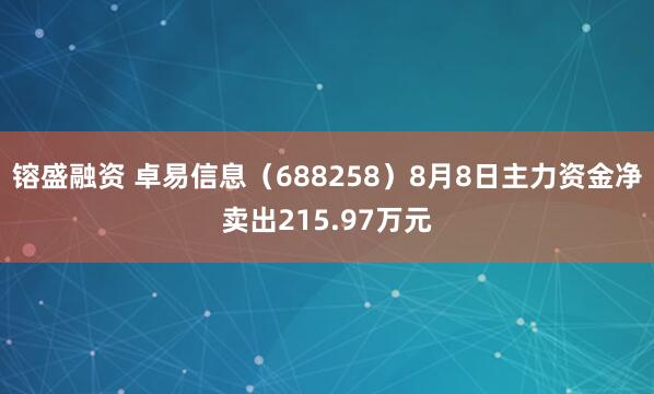 镕盛融资 卓易信息（688258）8月8日主力资金净卖出215.97万元
