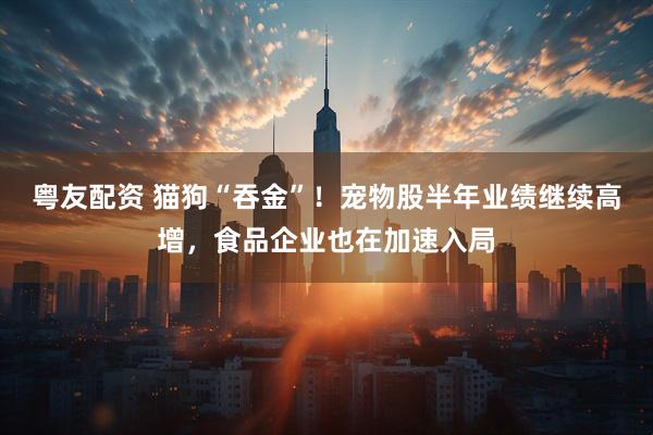 粤友配资 猫狗“吞金”！宠物股半年业绩继续高增，食品企业也在加速入局
