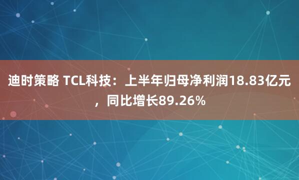 迪时策略 TCL科技：上半年归母净利润18.83亿元，同比增长89.26%