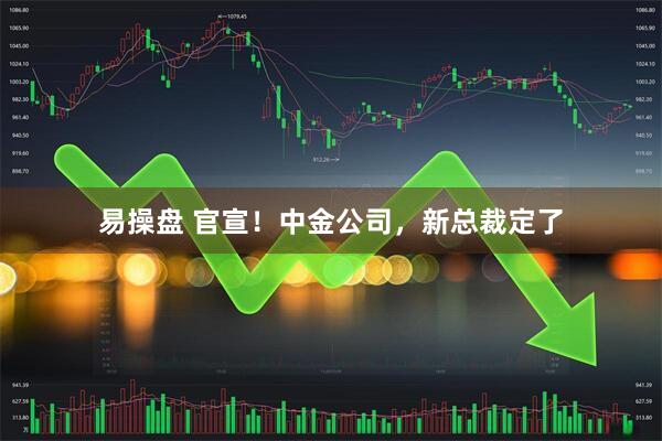 易操盘 官宣！中金公司，新总裁定了