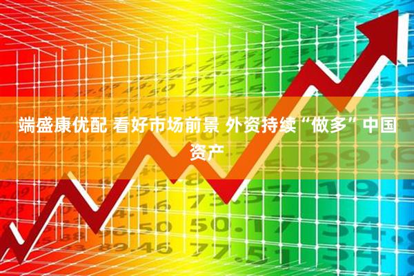 端盛康优配 看好市场前景 外资持续“做多”中国资产