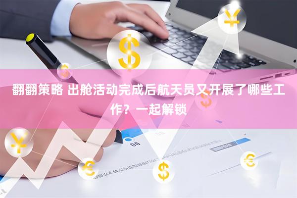 翻翻策略 出舱活动完成后航天员又开展了哪些工作？一起解锁