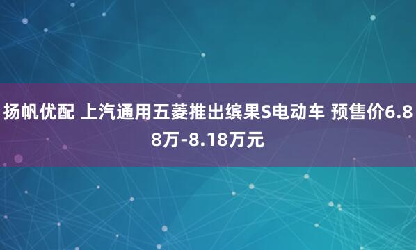 扬帆优配 上汽通用五菱推出缤果S电动车 预售价6.88万-8.18万元