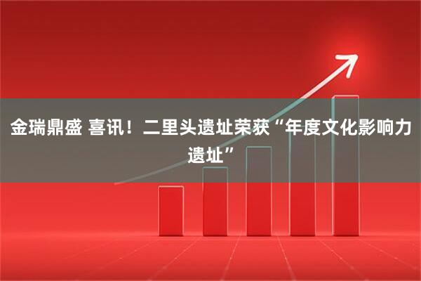 金瑞鼎盛 喜讯！二里头遗址荣获“年度文化影响力遗址”