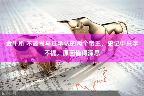 金牛所 不被司马迁承认的两个帝王，史记中只字不提，原因值得深思