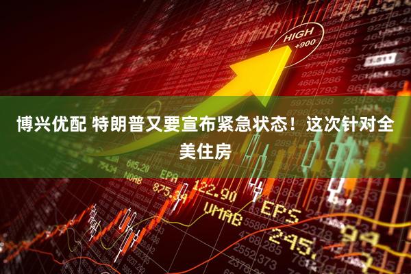 博兴优配 特朗普又要宣布紧急状态！这次针对全美住房
