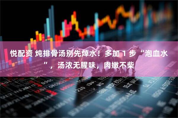 悦配资 炖排骨汤别先焯水！多加 1 步 “泡血水”，汤浓无腥味，肉嫩不柴