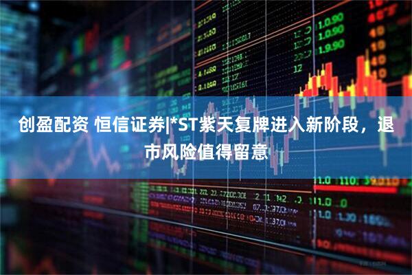 创盈配资 恒信证券|*ST紫天复牌进入新阶段，退市风险值得留意