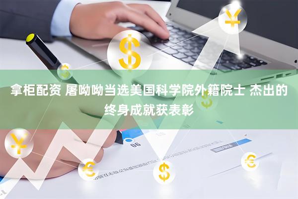 拿柜配资 屠呦呦当选美国科学院外籍院士 杰出的终身成就获表彰