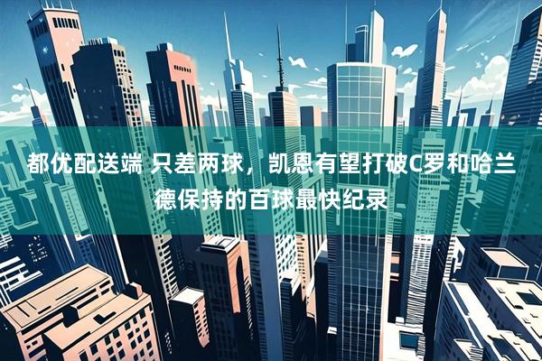 都优配送端 只差两球，凯恩有望打破C罗和哈兰德保持的百球最快纪录