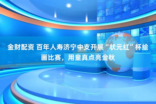 金财配资 百年人寿济宁中支开展“状元红”杯绘画比赛，用童真点亮金秋