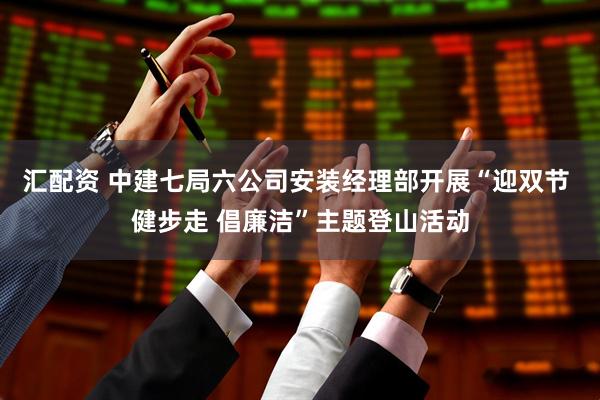 汇配资 中建七局六公司安装经理部开展“迎双节 健步走 倡廉洁”主题登山活动