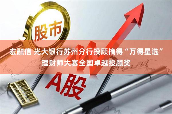 宏融信 光大银行苏州分行投顾摘得“万得星选”理财师大赛全国卓越投顾奖