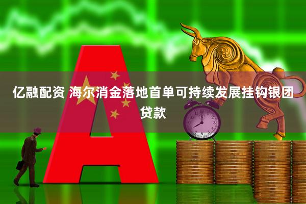亿融配资 海尔消金落地首单可持续发展挂钩银团贷款