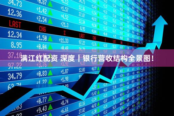 满江红配资 深度｜银行营收结构全景图！