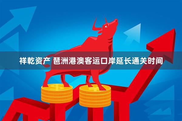 祥乾资产 琶洲港澳客运口岸延长通关时间