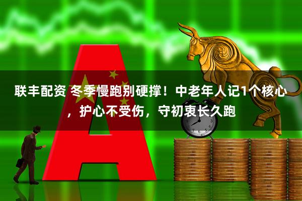 联丰配资 冬季慢跑别硬撑!中老年人记1个核心,护心不受伤,守初衷长久跑