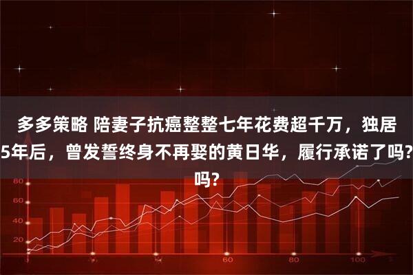多多策略 陪妻子抗癌整整七年花费超千万，独居5年后，曾发誓终身不再娶的黄日华，履行承诺了吗?