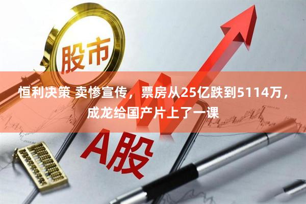 恒利决策 卖惨宣传,票房从25亿跌到5114万,成龙给国产片上了一课