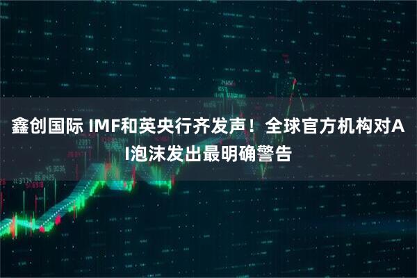鑫创国际 IMF和英央行齐发声！全球官方机构对AI泡沫发出最明确警告