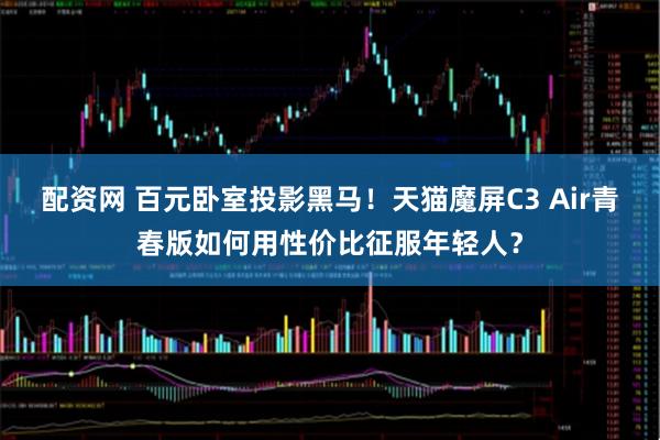 配资网 百元卧室投影黑马!天猫魔屏C3 Air青春版如何用性价比征服年轻人?