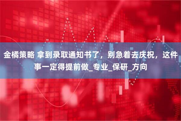 金橘策略 拿到录取通知书了，别急着去庆祝，这件事一定得提前做_专业_保研_方向