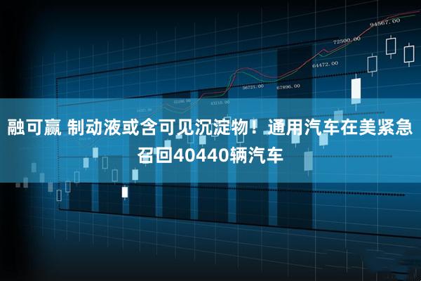 融可赢 制动液或含可见沉淀物！通用汽车在美紧急召回40440辆汽车
