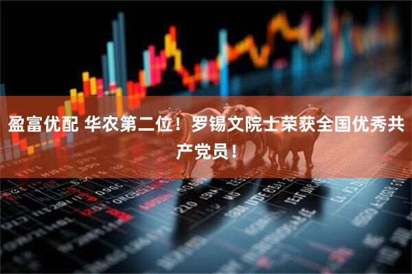 盈富优配 华农第二位！罗锡文院士荣获全国优秀共产党员！