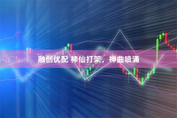 融创优配 神仙打架，神曲喷涌